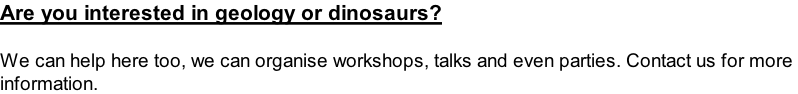 Are you interested in geology or dinosaurs?  We can help here too, we can organise workshops, talks and even parties. Contact us for more  information.